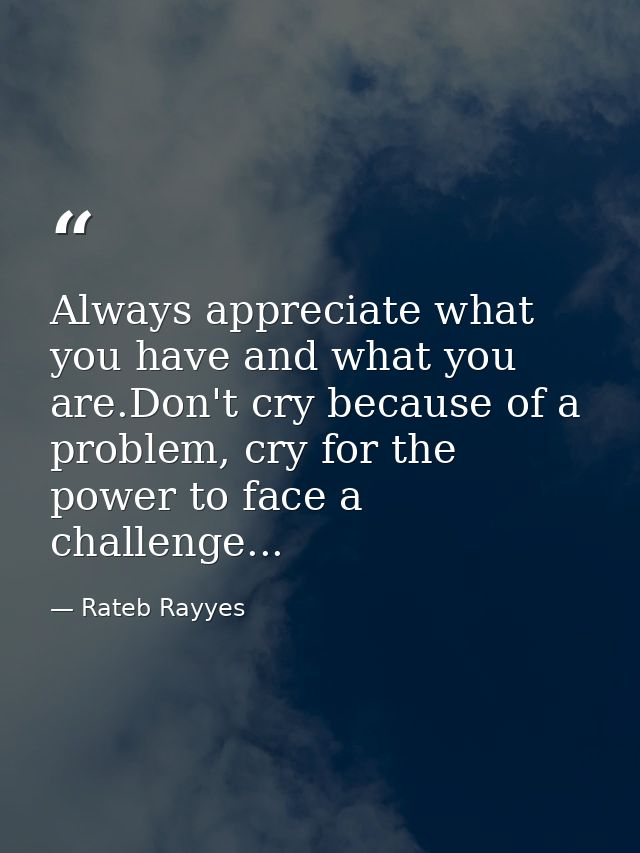 Always appreciate what you have and what you are.Don't cry because of a problem, cry for the power to face a challenge.. — Rateb Rayyes