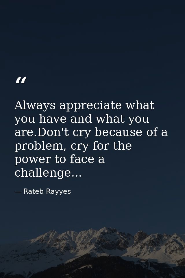 Always appreciate what you have and what you are.Don't cry because of a problem, cry for the power to face a challenge.. — Rateb Rayyes