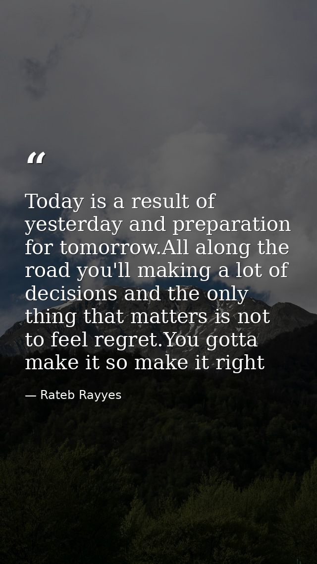 Today is a result of yesterday and preparation for tomorrow.All along the road you'll making a lot of decisions and the  — Rateb Rayyes