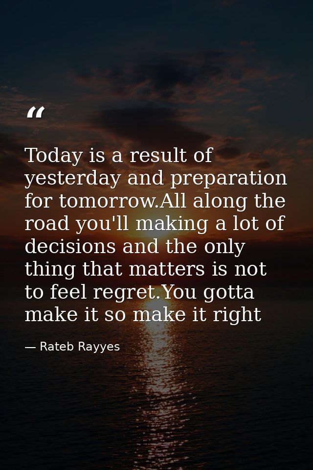 Today is a result of yesterday and preparation for tomorrow.All along the road you'll making a lot of decisions and the  — Rateb Rayyes
