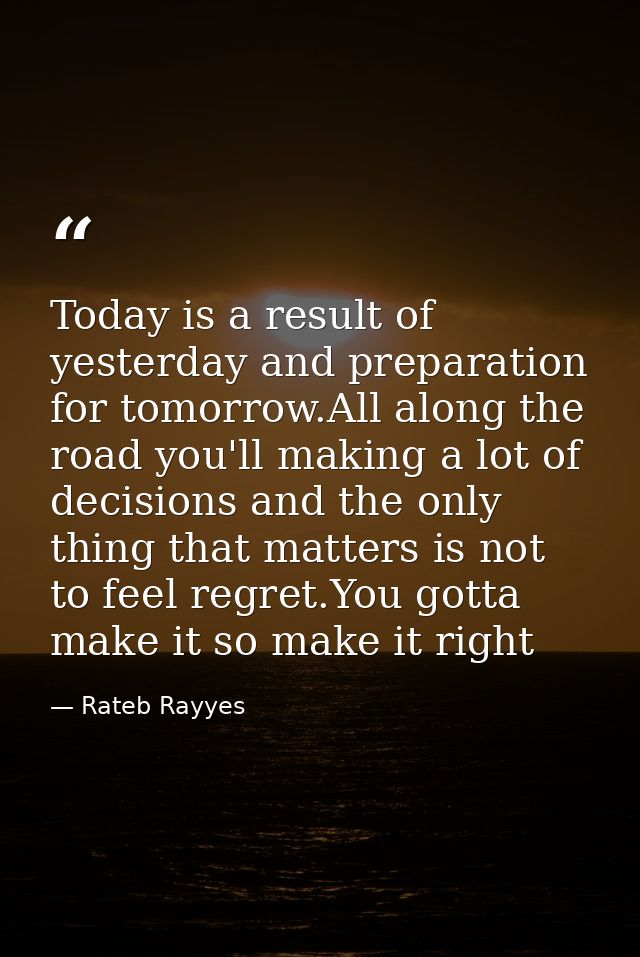 Today is a result of yesterday and preparation for tomorrow.All along the road you'll making a lot of decisions and the  — Rateb Rayyes