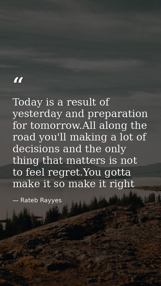 Today is a result of yesterday and preparation for tomorrow.All along the road you'll making a lot of decisions and the  — Rateb Rayyes