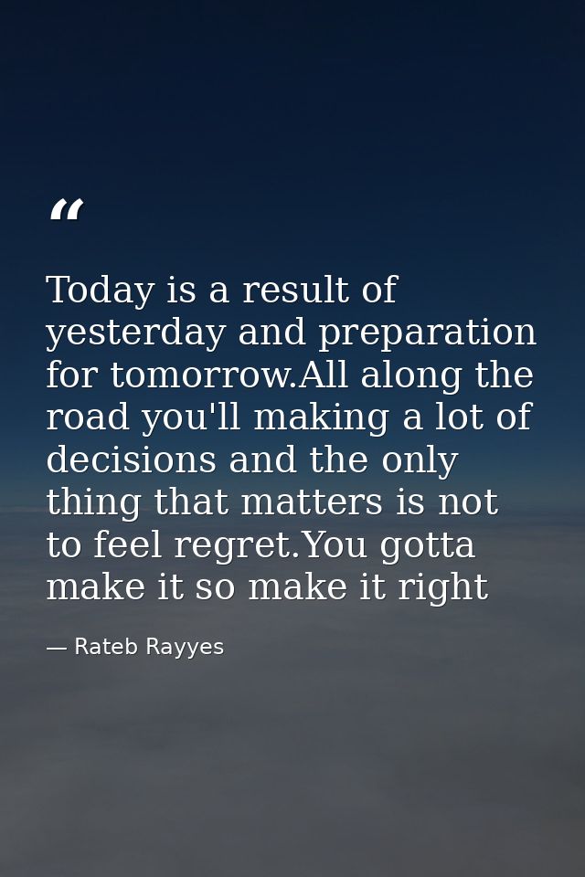 Today is a result of yesterday and preparation for tomorrow.All along the road you'll making a lot of decisions and the  — Rateb Rayyes