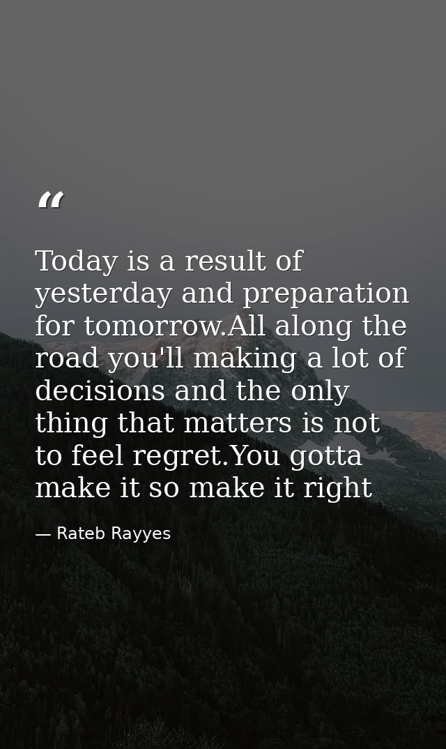 Today is a result of yesterday and preparation for tomorrow.All along the road you'll making a lot of decisions and the  — Rateb Rayyes