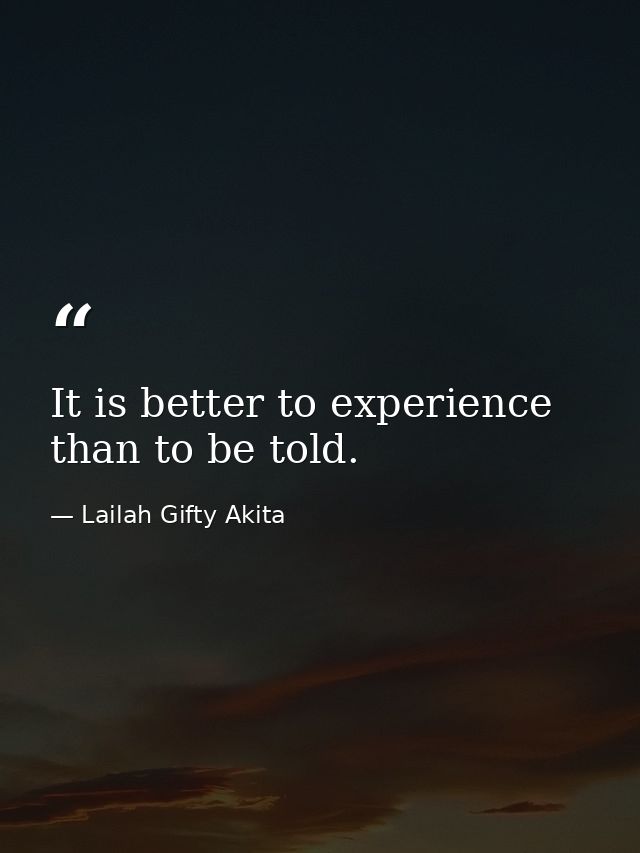 It is better to experience than to be told. — Lailah Gifty Akita