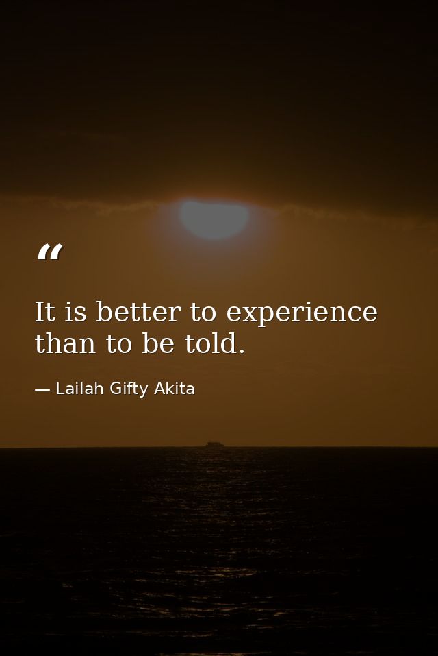 It is better to experience than to be told. — Lailah Gifty Akita