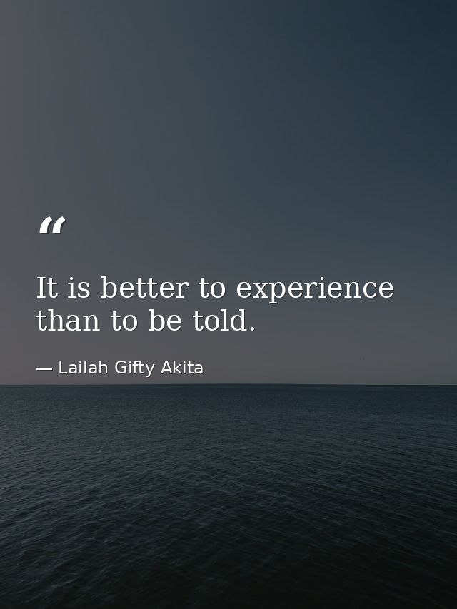It is better to experience than to be told. — Lailah Gifty Akita