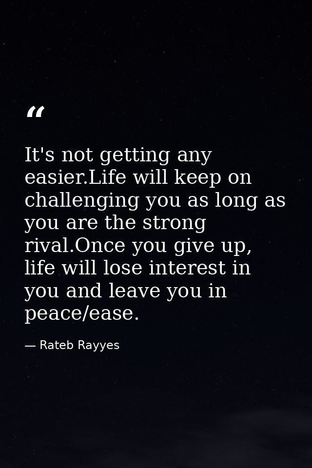It's not getting any easier.Life will keep on challenging you as long as you are the strong rival.Once you give up, life — Rateb Rayyes