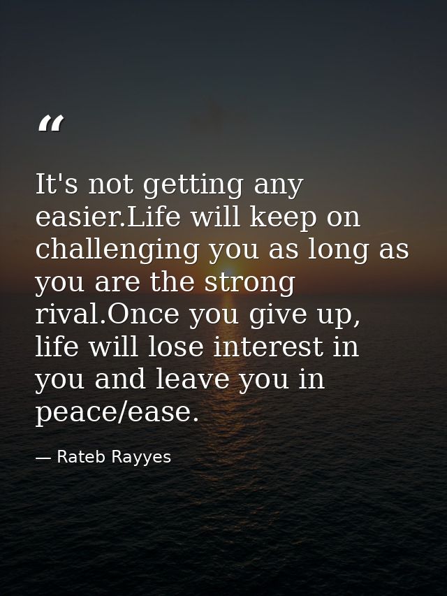 It's not getting any easier.Life will keep on challenging you as long as you are the strong rival.Once you give up, life — Rateb Rayyes