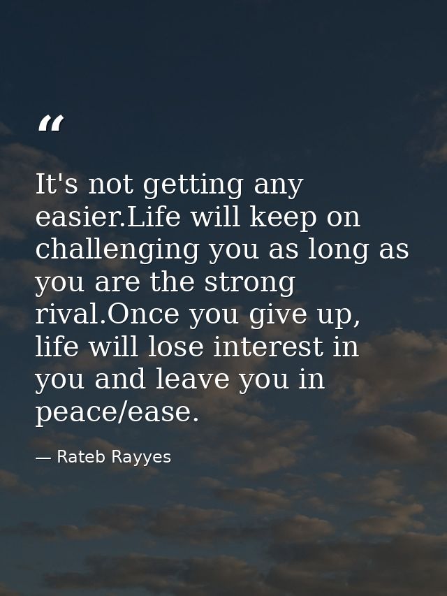 It's not getting any easier.Life will keep on challenging you as long as you are the strong rival.Once you give up, life — Rateb Rayyes