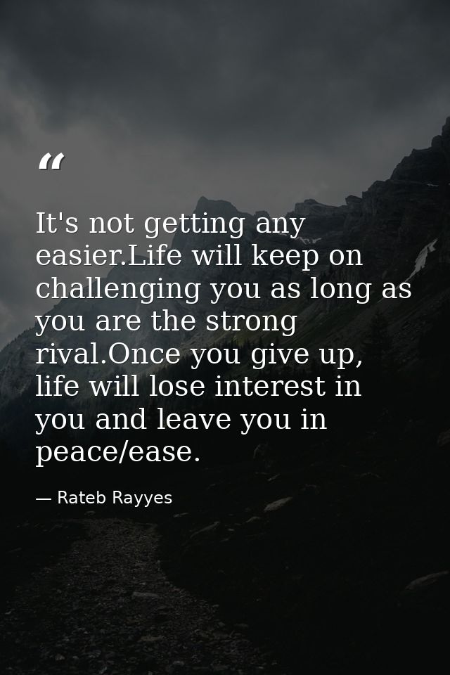 It's not getting any easier.Life will keep on challenging you as long as you are the strong rival.Once you give up, life — Rateb Rayyes
