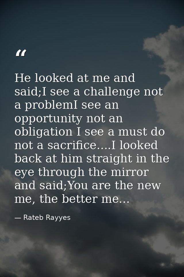 He looked at me and said;I see a challenge not a problemI see an opportunity not an obligation I see a must do not a sac — Rateb Rayyes