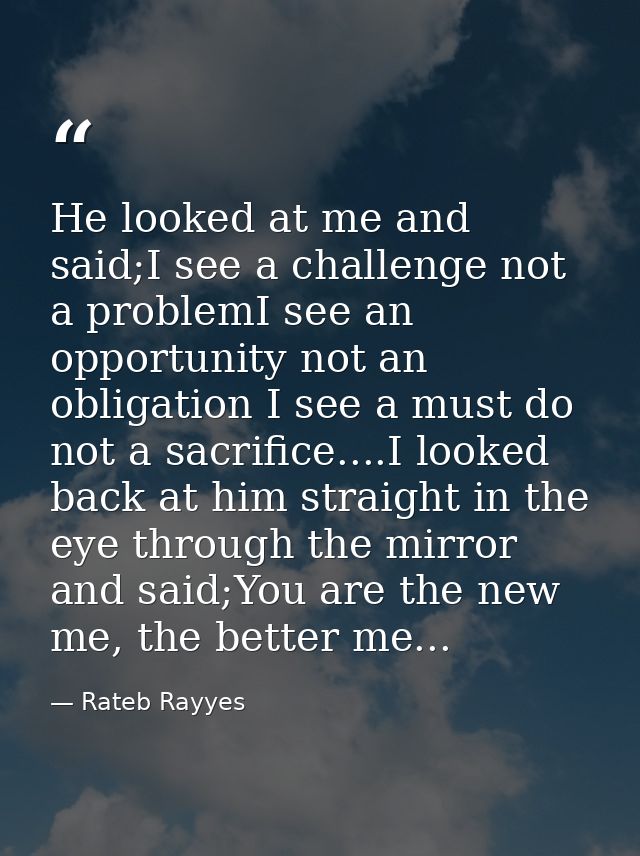 He looked at me and said;I see a challenge not a problemI see an opportunity not an obligation I see a must do not a sac — Rateb Rayyes
