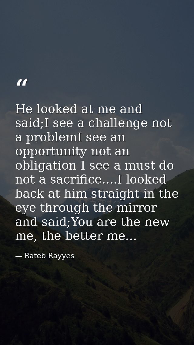 He looked at me and said;I see a challenge not a problemI see an opportunity not an obligation I see a must do not a sac — Rateb Rayyes