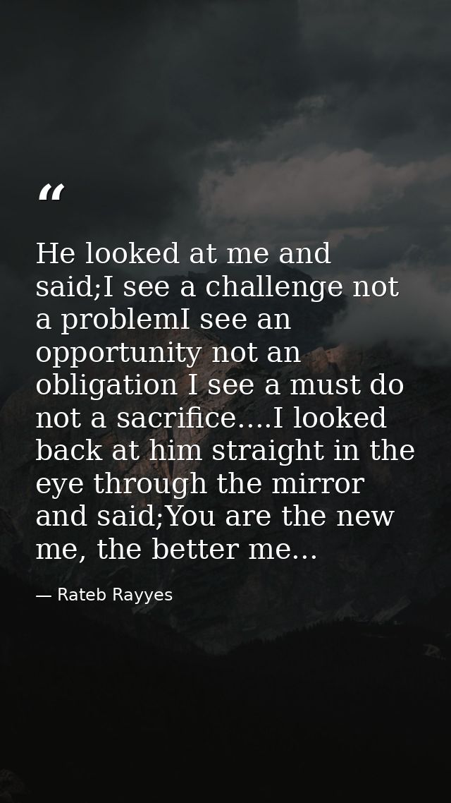 He looked at me and said;I see a challenge not a problemI see an opportunity not an obligation I see a must do not a sac — Rateb Rayyes