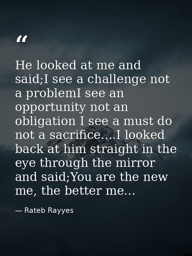 He looked at me and said;I see a challenge not a problemI see an opportunity not an obligation I see a must do not a sac — Rateb Rayyes