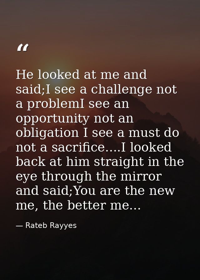 He looked at me and said;I see a challenge not a problemI see an opportunity not an obligation I see a must do not a sac — Rateb Rayyes