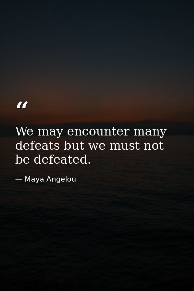 We may encounter many defeats but we must not be defeated. — Maya Angelou