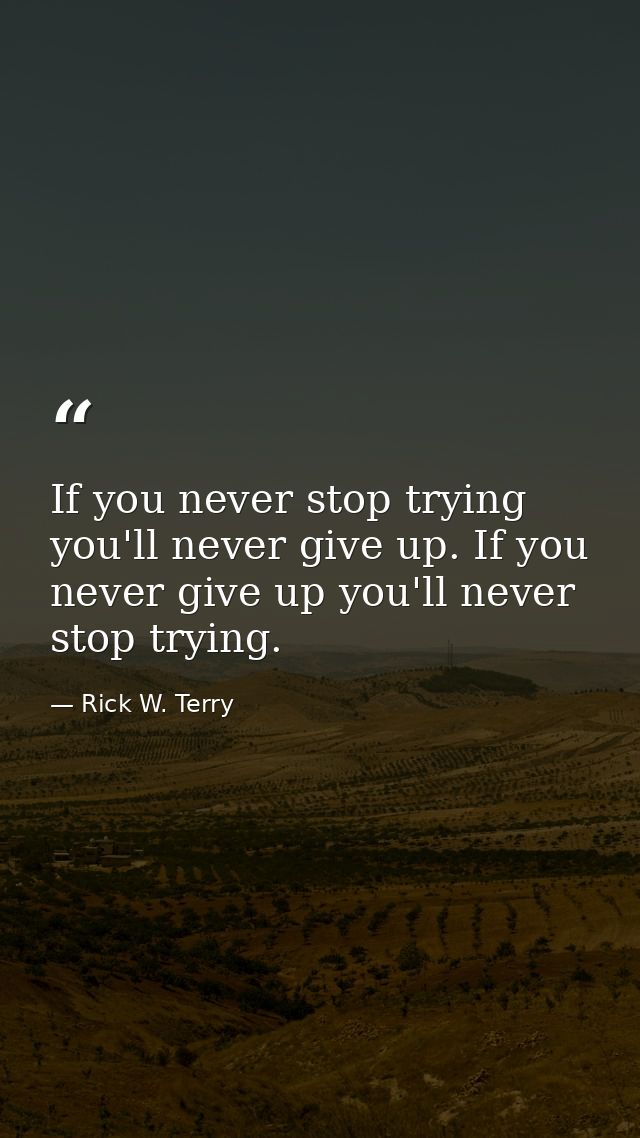 If you never stop trying you'll never give up. If you never give up you'll never stop trying. — Rick W. Terry