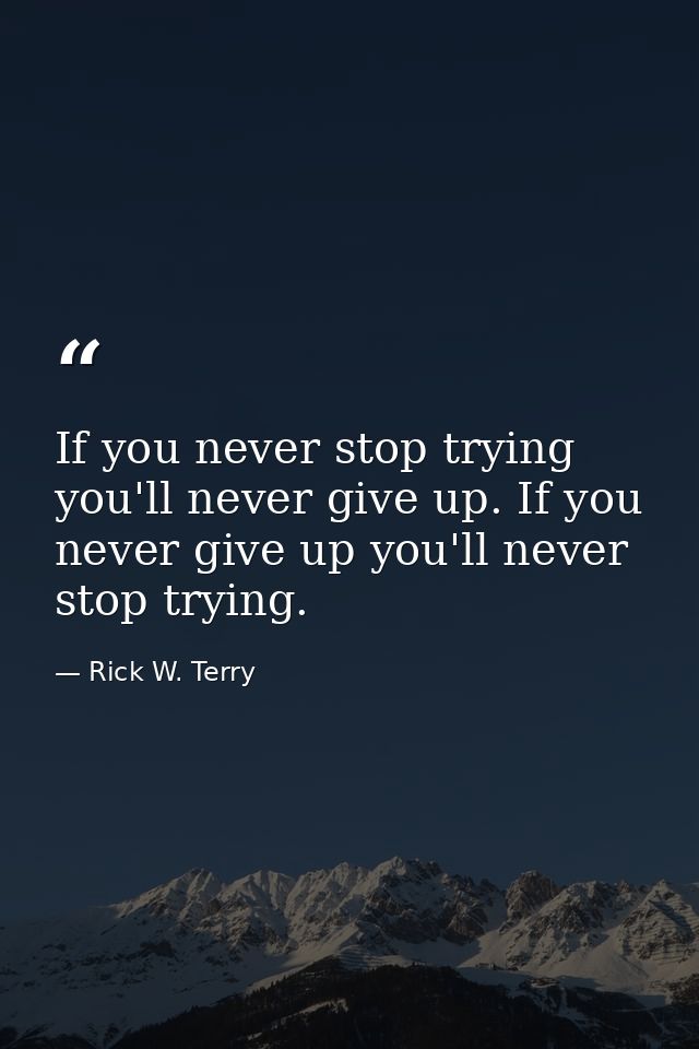 If you never stop trying you'll never give up. If you never give up you'll never stop trying. — Rick W. Terry