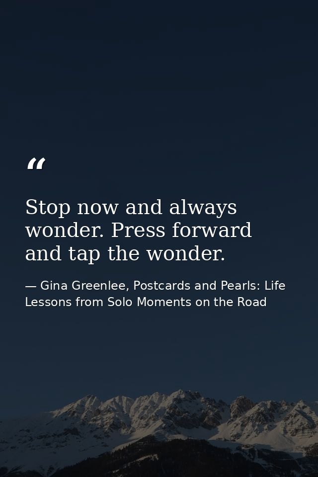 Stop now and always wonder. Press forward and tap the wonder. — Gina Greenlee, Postcards and Pearls: Life Lessons from Solo Moments on the Road