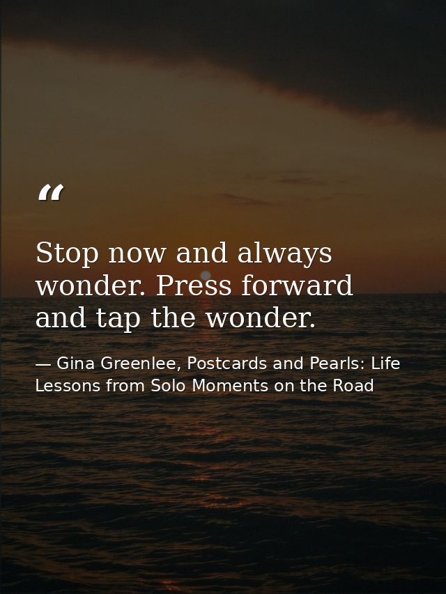 Stop now and always wonder. Press forward and tap the wonder. — Gina Greenlee, Postcards and Pearls: Life Lessons from Solo Moments on the Road