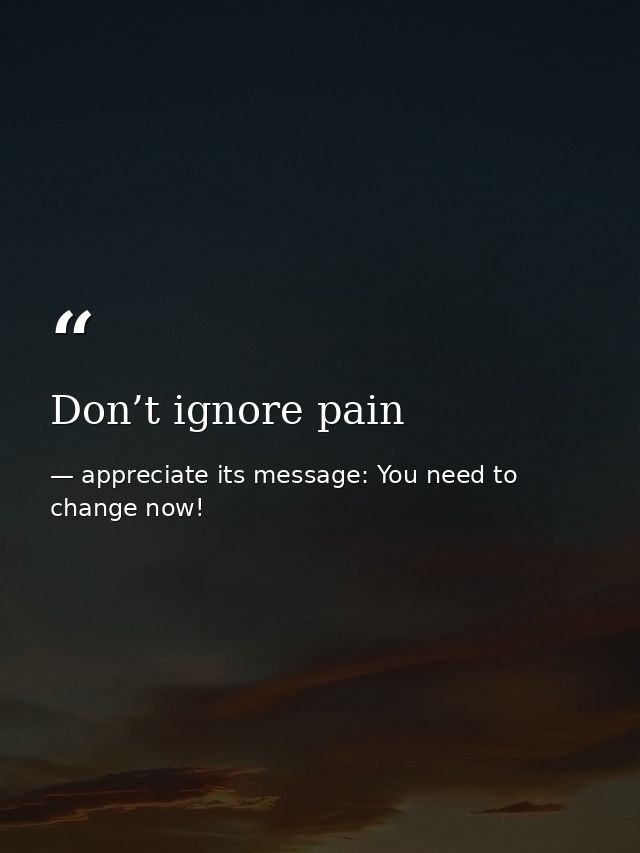 Don’t ignore pain — appreciate its message: You need to change now!