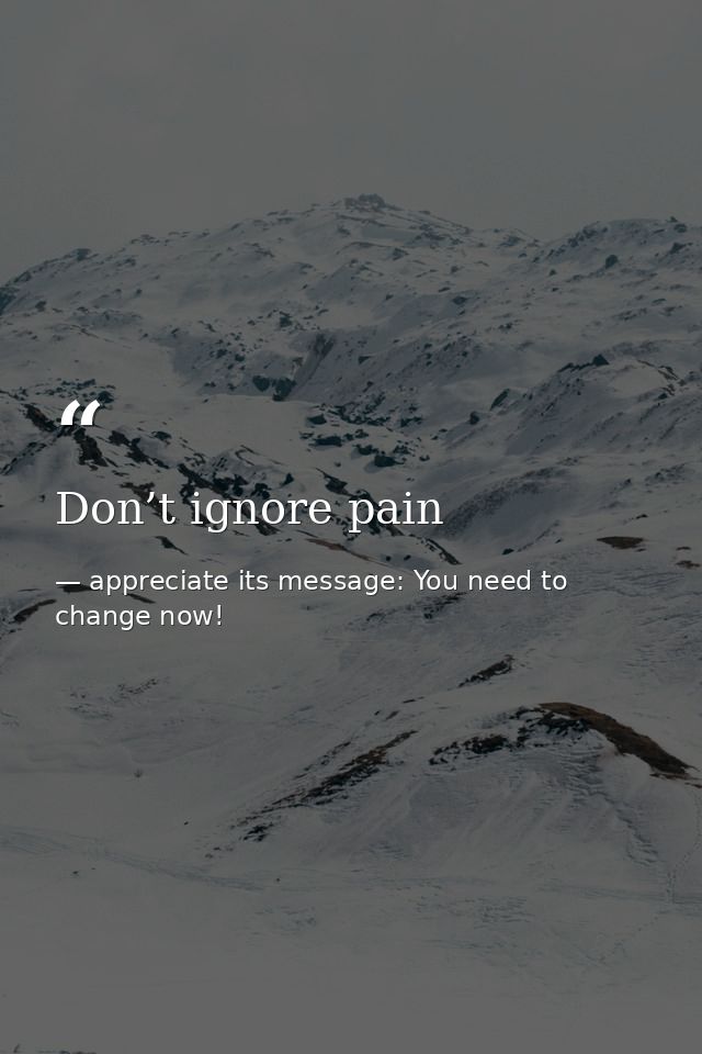 Don’t ignore pain — appreciate its message: You need to change now!