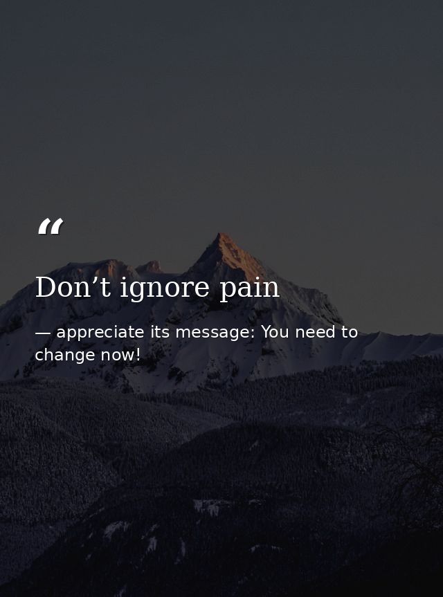 Don’t ignore pain — appreciate its message: You need to change now!