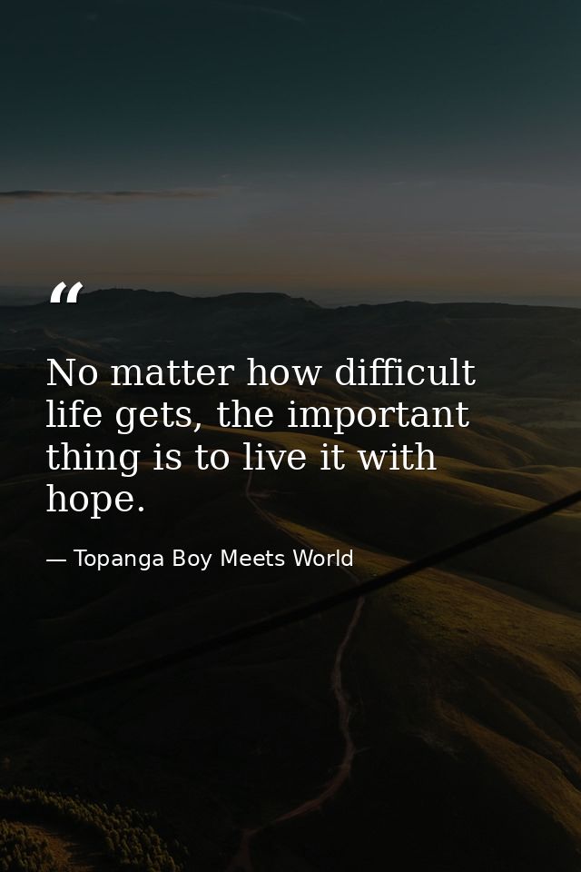 No matter how difficult life gets, the important thing is to live it with hope. — Topanga Boy Meets World