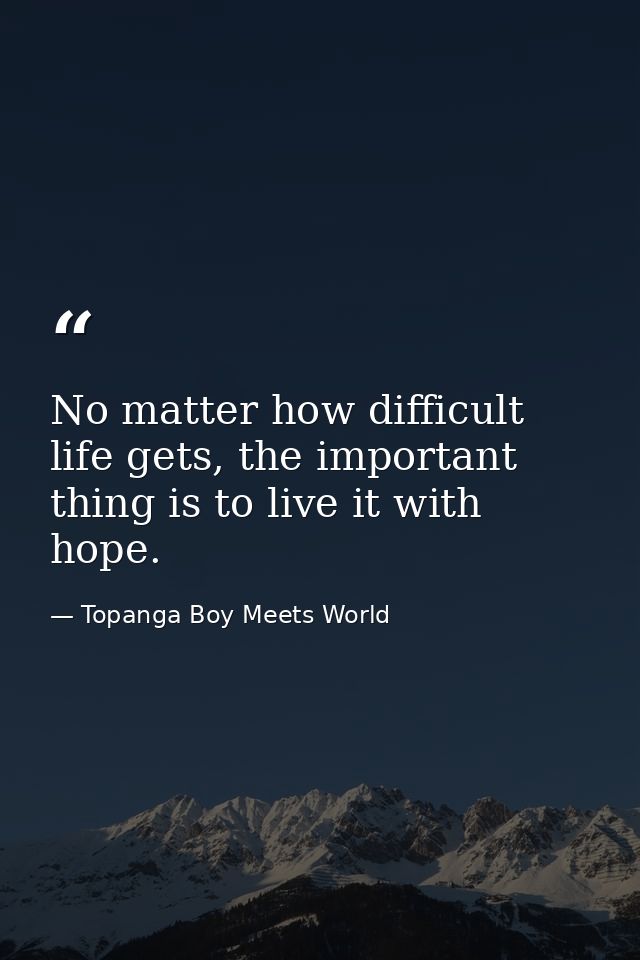 No matter how difficult life gets, the important thing is to live it with hope. — Topanga Boy Meets World