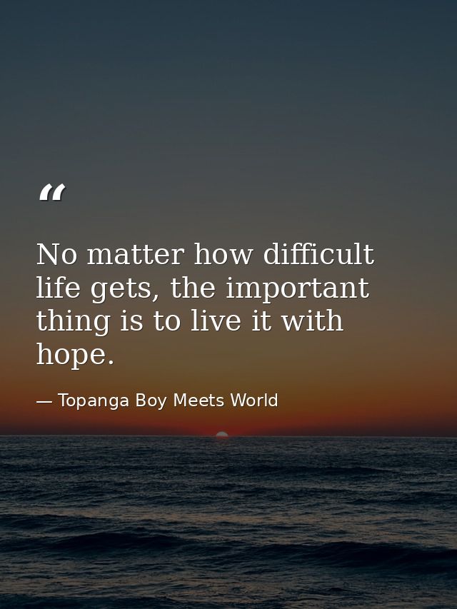 No matter how difficult life gets, the important thing is to live it with hope. — Topanga Boy Meets World