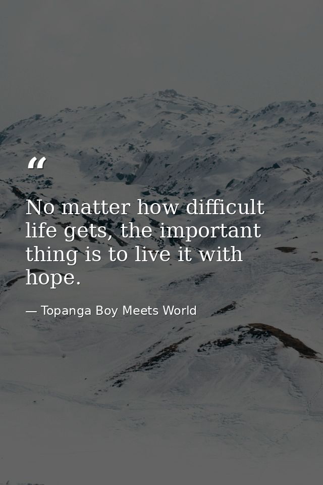 No matter how difficult life gets, the important thing is to live it with hope. — Topanga Boy Meets World
