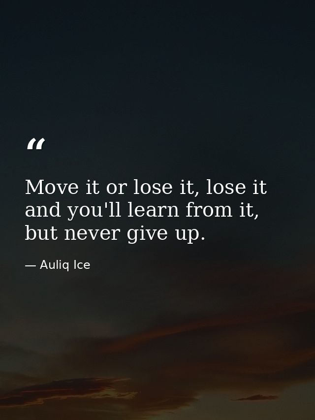 Move it or lose it, lose it and you'll learn from it, but never give up. — Auliq Ice