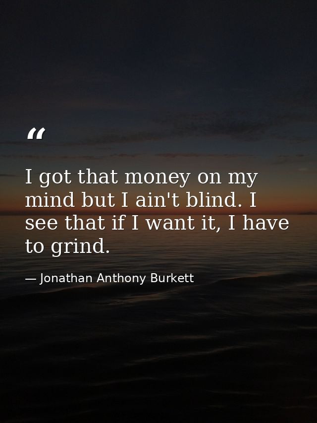 I got that money on my mind but I ain't blind. I see that if I want it, I have to grind. — Jonathan Anthony Burkett