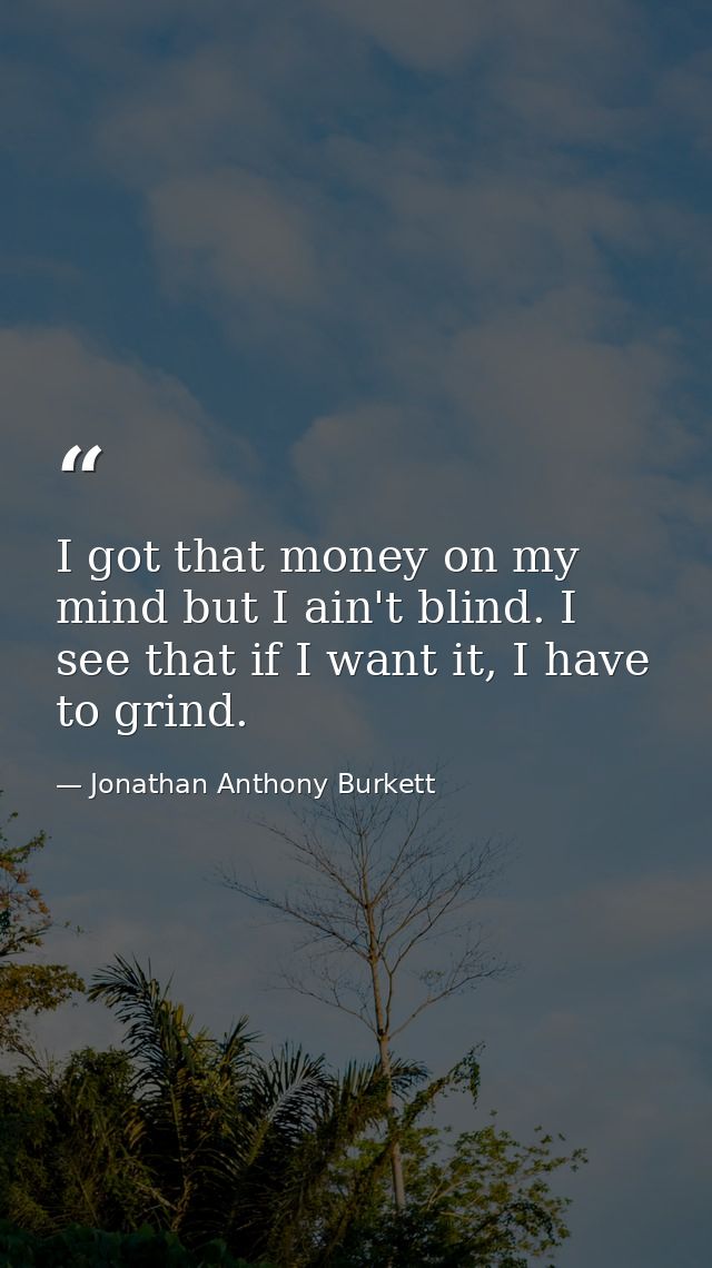 I got that money on my mind but I ain't blind. I see that if I want it, I have to grind. — Jonathan Anthony Burkett