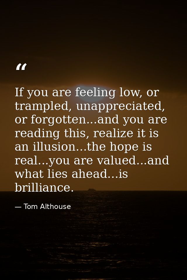 If you are feeling low, or trampled, unappreciated, or forgotten...and you are reading this, realize it is an illusion.. — Tom Althouse