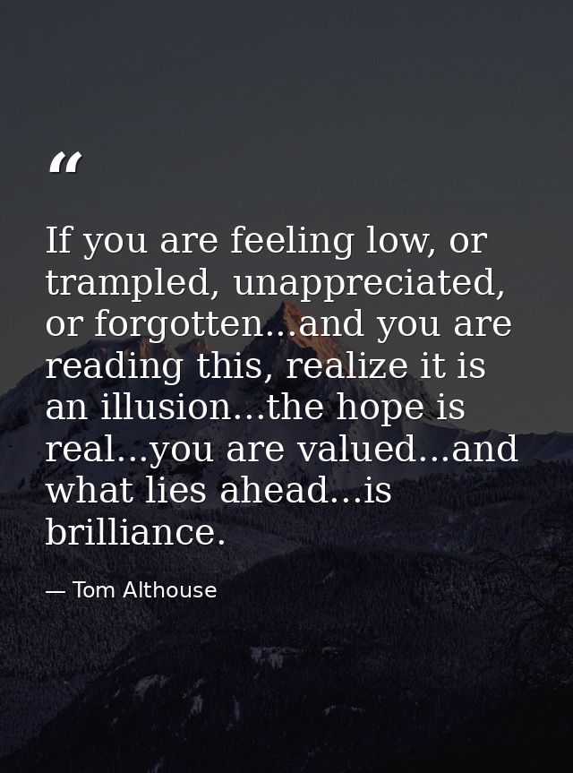 If you are feeling low, or trampled, unappreciated, or forgotten...and you are reading this, realize it is an illusion.. — Tom Althouse