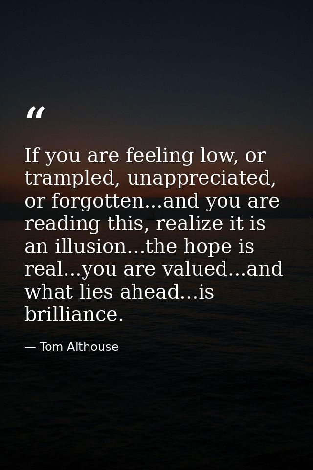 If you are feeling low, or trampled, unappreciated, or forgotten...and you are reading this, realize it is an illusion.. — Tom Althouse