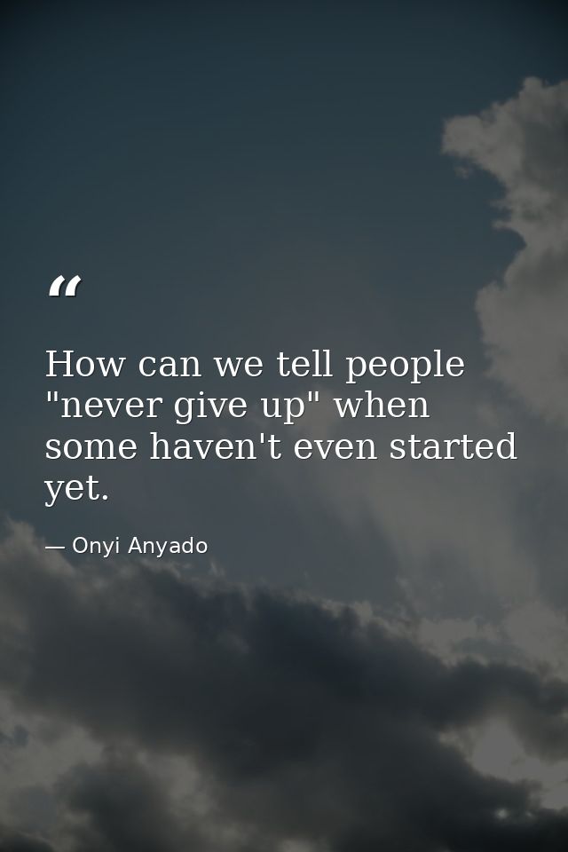 How can we tell people "never give up" when some haven't even started yet. — Onyi Anyado