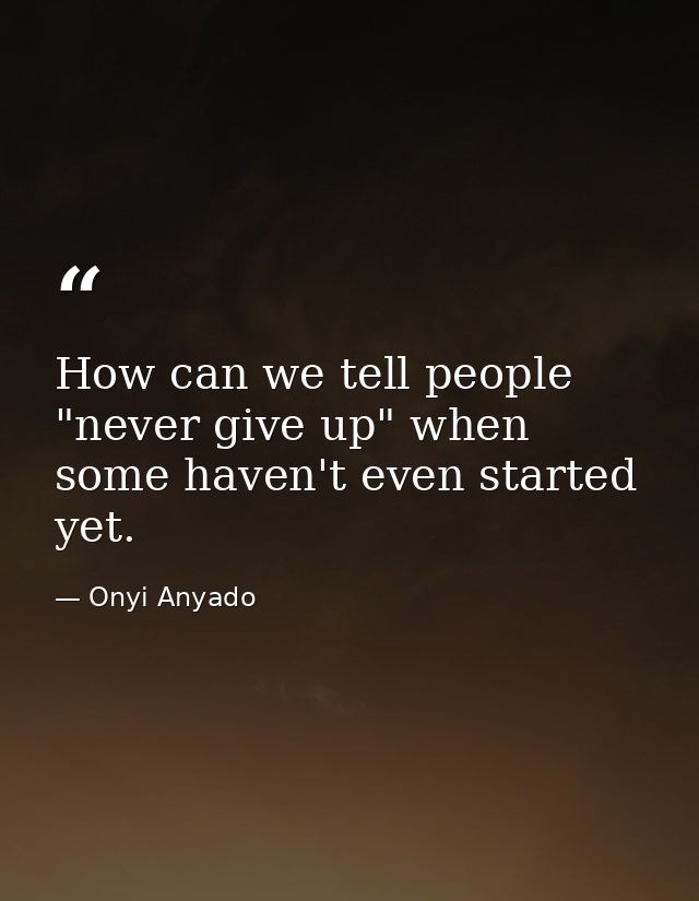 How can we tell people "never give up" when some haven't even started yet. — Onyi Anyado