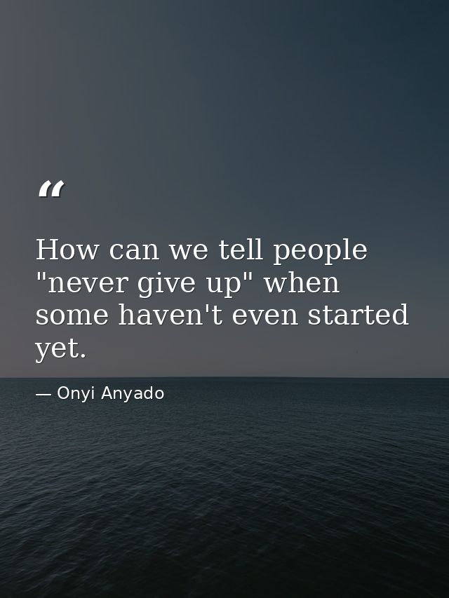 How can we tell people "never give up" when some haven't even started yet. — Onyi Anyado