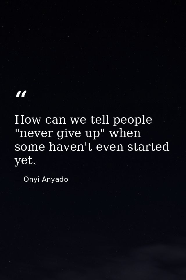 How can we tell people "never give up" when some haven't even started yet. — Onyi Anyado