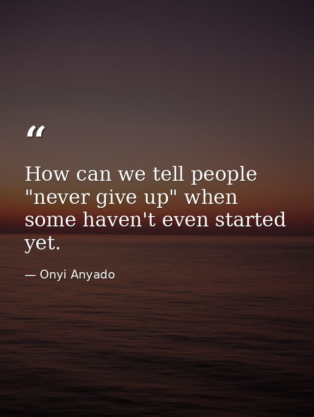 How can we tell people "never give up" when some haven't even started yet. — Onyi Anyado
