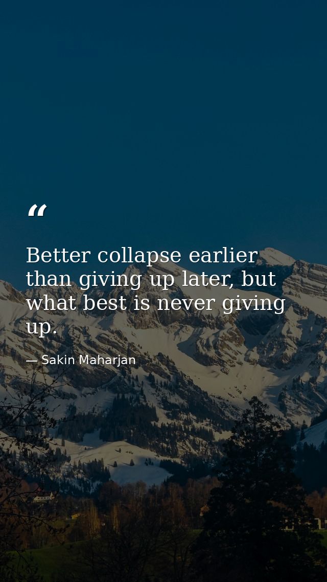 Better collapse earlier than giving up later, but what best is never giving up. — Sakin Maharjan