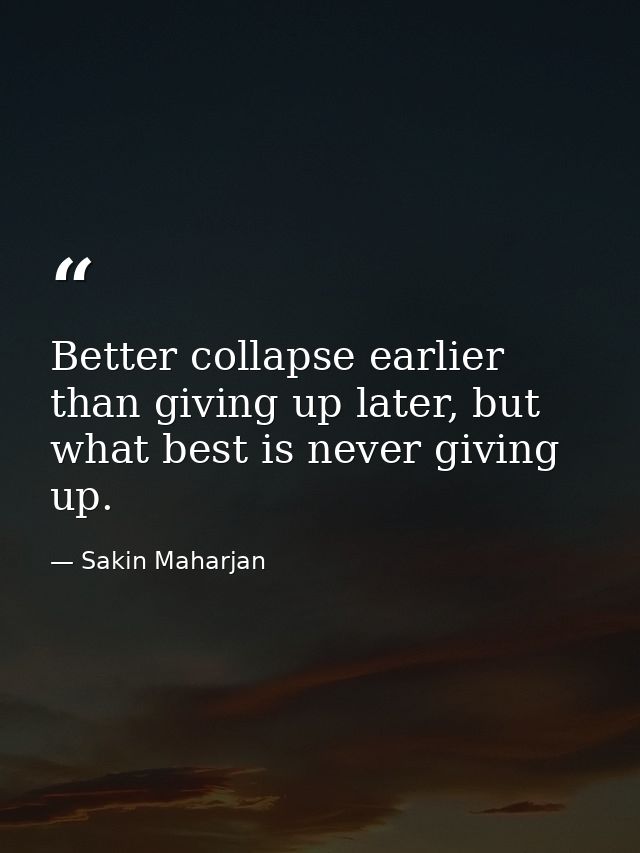 Better collapse earlier than giving up later, but what best is never giving up. — Sakin Maharjan