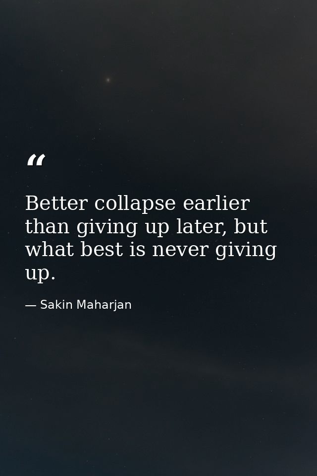 Better collapse earlier than giving up later, but what best is never giving up. — Sakin Maharjan