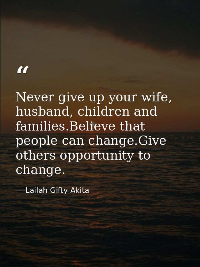 Never give up your wife, husband, children and families.Believe that people can change.Give others opportunity to change — Lailah Gifty Akita