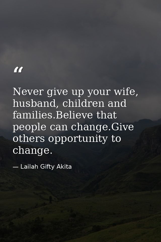 Never give up your wife, husband, children and families.Believe that people can change.Give others opportunity to change — Lailah Gifty Akita