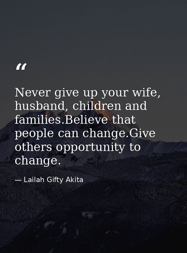 Never give up your wife, husband, children and families.Believe that people can change.Give others opportunity to change — Lailah Gifty Akita